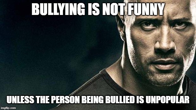 the rock stern expression | BULLYING IS NOT FUNNY UNLESS THE PERSON BEING BULLIED IS UNPOPULAR | image tagged in the rock stern expression | made w/ Imgflip meme maker