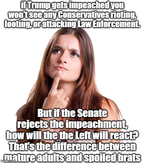 What if the Senate rejects impeachment?? | if Trump gets impeached you won't see any Conservatives rioting, looting, or attacking Law Enforcement. But if the Senate rejects the impeachment, how will the the Left will react?

That's the difference between mature adults and spoiled brats | image tagged in thinking woman,impeachment,left vs right | made w/ Imgflip meme maker