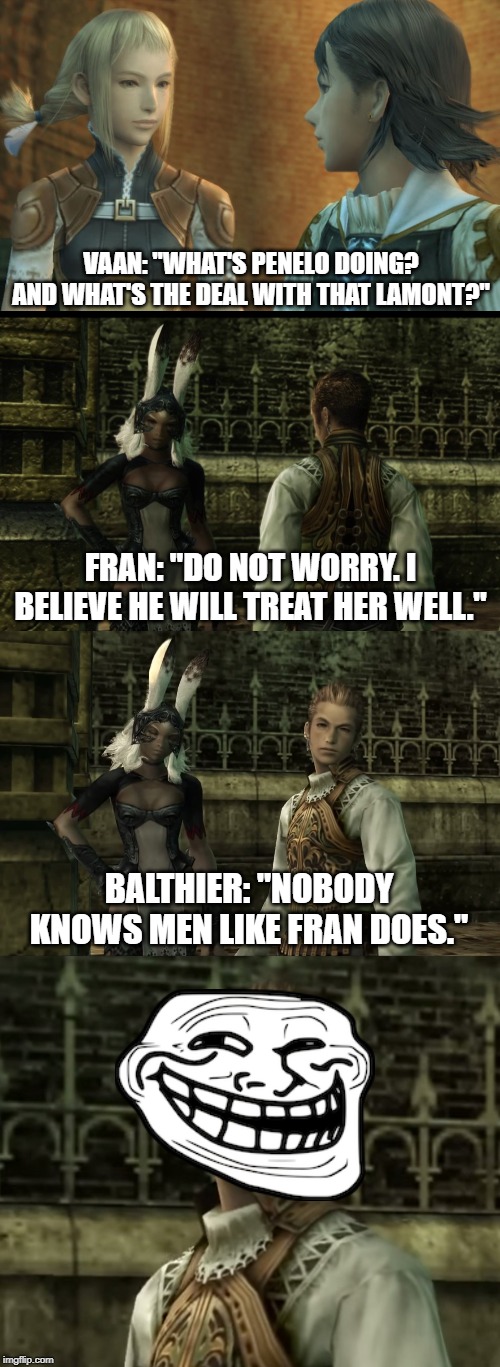 Nobody Knows Men Like Fran Does | VAAN: "WHAT'S PENELO DOING? AND WHAT'S THE DEAL WITH THAT LAMONT?"; FRAN: "DO NOT WORRY. I BELIEVE HE WILL TREAT HER WELL."; BALTHIER: "NOBODY KNOWS MEN LIKE FRAN DOES." | image tagged in video games,gaming,memes,funny memes | made w/ Imgflip meme maker