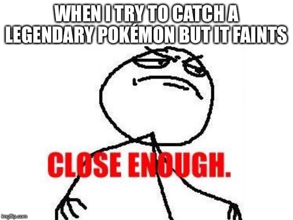 Close enough | WHEN I TRY TO CATCH A LEGENDARY POKÉMON BUT IT FAINTS | image tagged in close enough,pokemon | made w/ Imgflip meme maker
