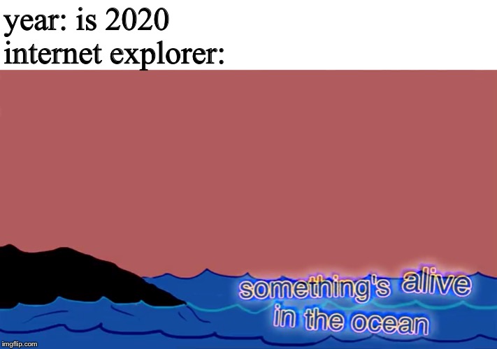 Something’s alive in the ocean | year: is 2020
internet explorer: | image tagged in somethings alive in the ocean | made w/ Imgflip meme maker
