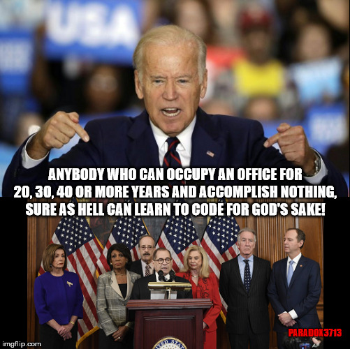 Democrats should Learn to Code | ANYBODY WHO CAN OCCUPY AN OFFICE FOR 20, 30, 40 OR MORE YEARS AND ACCOMPLISH NOTHING, SURE AS HELL CAN LEARN TO CODE FOR GOD'S SAKE! PARADOX3713 | image tagged in democrats,impeachment,corruption,memes,fraud,epic fail | made w/ Imgflip meme maker