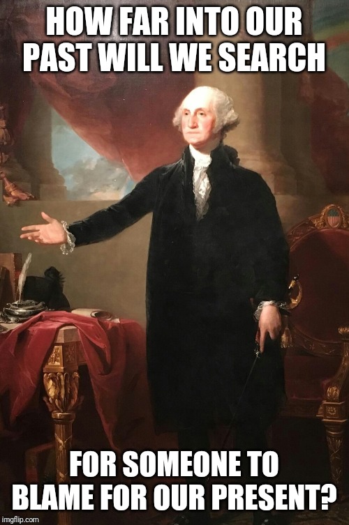 George Washington | HOW FAR INTO OUR PAST WILL WE SEARCH FOR SOMEONE TO BLAME FOR OUR PRESENT? | image tagged in george washington | made w/ Imgflip meme maker