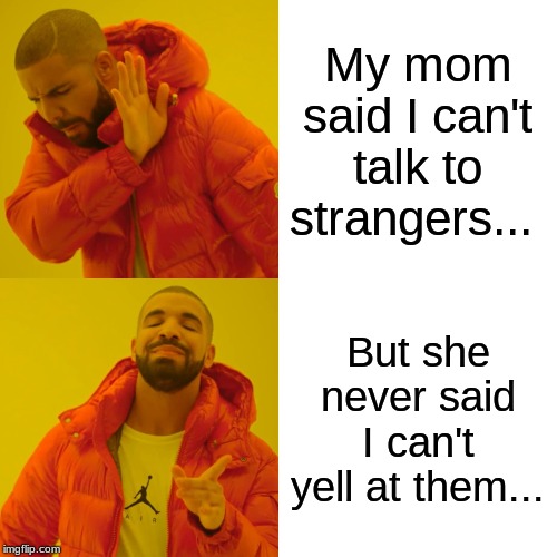 Drake Hotline Bling | My mom said I can't talk to strangers... But she never said I can't yell at them... | image tagged in memes,drake hotline bling | made w/ Imgflip meme maker