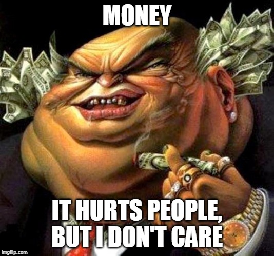 Money | MONEY; IT HURTS PEOPLE, BUT I DON'T CARE | image tagged in capitalist criminal pig,money,greed,war,murder,crime | made w/ Imgflip meme maker