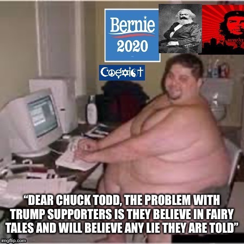 Communism will work this time, right? | “DEAR CHUCK TODD, THE PROBLEM WITH TRUMP SUPPORTERS IS THEY BELIEVE IN FAIRY TALES AND WILL BELIEVE ANY LIE THEY ARE TOLD” | image tagged in liberal logic,liberal hypocrisy,democratic socialism,communism,democrats,democratic party | made w/ Imgflip meme maker