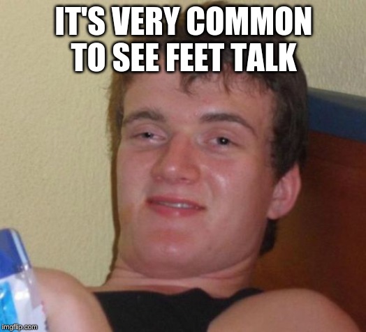 10 Guy Meme | IT'S VERY COMMON TO SEE FEET TALK | image tagged in memes,10 guy | made w/ Imgflip meme maker