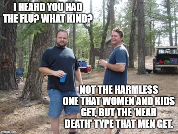 got the flu? | I HEARD YOU HAD THE FLU? WHAT KIND? NOT THE HARMLESS ONE THAT WOMEN AND KIDS GET, BUT THE 'NEAR DEATH' TYPE THAT MEN GET. | image tagged in two guys,men's flu,two types of flu | made w/ Imgflip meme maker