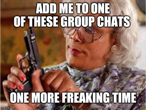 For annoying people who add to GROUP chats | ADD ME TO ONE OF THESE GROUP CHATS; ONE MORE FREAKING TIME | image tagged in madea with gun | made w/ Imgflip meme maker