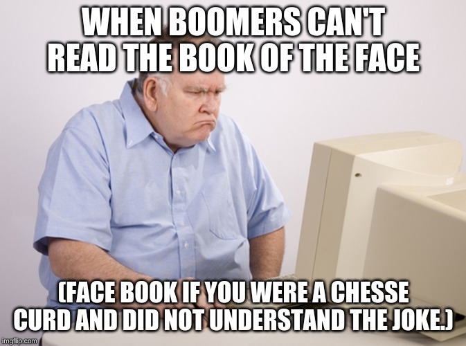 Angry Old Boomer | WHEN BOOMERS CAN'T READ THE BOOK OF THE FACE; (FACE BOOK IF YOU WERE A CHESSE CURD AND DID NOT UNDERSTAND THE JOKE.) | image tagged in angry old boomer | made w/ Imgflip meme maker