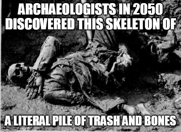 well rotting corpse | ARCHAEOLOGISTS IN 2050 DISCOVERED THIS SKELETON OF A LITERAL PILE OF TRASH AND BONES | image tagged in well rotting corpse | made w/ Imgflip meme maker