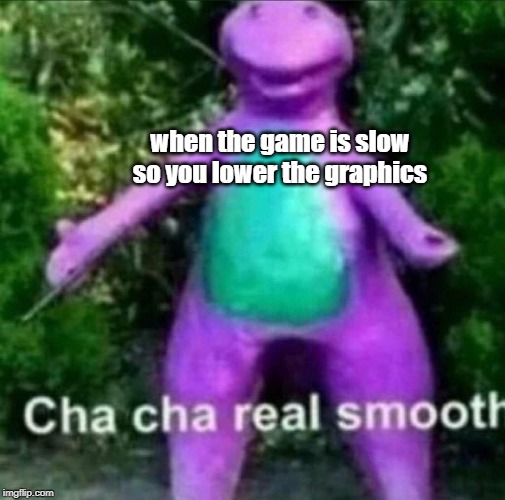 Cha Cha Real Smooth | when the game is slow so you lower the graphics | image tagged in cha cha real smooth | made w/ Imgflip meme maker