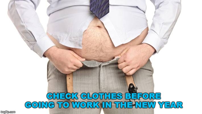 Fatso | CHECK CLOTHES BEFORE GOING TO WORK IN THE NEW YEAR | image tagged in fatso | made w/ Imgflip meme maker