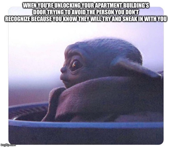 Baby yoda | WHEN YOU’RE UNLOCKING YOUR APARTMENT BUILDING’S DOOR TRYING TO AVOID THE PERSON YOU DON’T RECOGNIZE BECAUSE YOU KNOW THEY WILL TRY AND SNEAK IN WITH YOU | image tagged in baby yoda | made w/ Imgflip meme maker