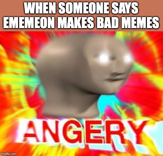 Surreal Angery | WHEN SOMEONE SAYS EMEMEON MAKES BAD MEMES | image tagged in surreal angery | made w/ Imgflip meme maker