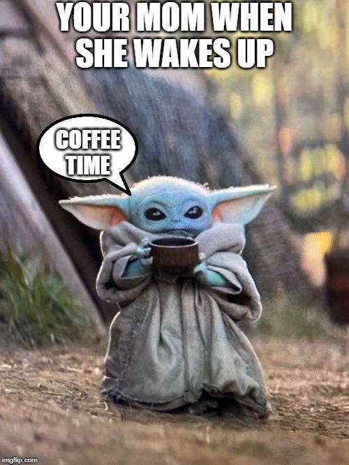BABY YODA TEA | YOUR MOM WHEN SHE WAKES UP; COFFEE TIME | image tagged in baby yoda tea | made w/ Imgflip meme maker