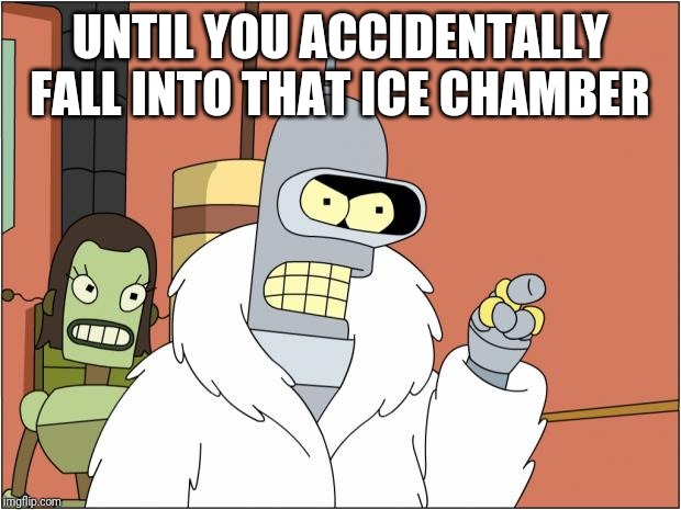 Bender Meme | UNTIL YOU ACCIDENTALLY FALL INTO THAT ICE CHAMBER | image tagged in memes,bender | made w/ Imgflip meme maker