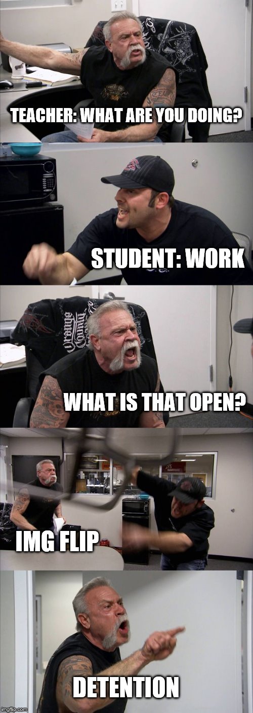 American Chopper Argument Meme | TEACHER: WHAT ARE YOU DOING? STUDENT: WORK; WHAT IS THAT OPEN? IMG FLIP; DETENTION | image tagged in memes,american chopper argument | made w/ Imgflip meme maker