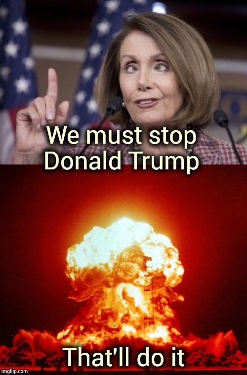 We must stop Donald Trump That'll do it | image tagged in nuke,nancy pelosi | made w/ Imgflip meme maker
