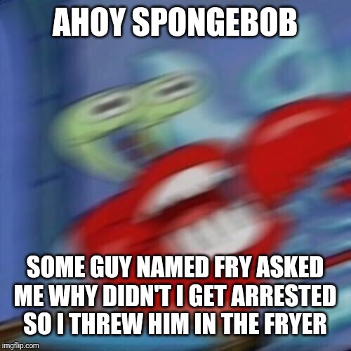 Mr krabs blur | AHOY SPONGEBOB SOME GUY NAMED FRY ASKED ME WHY DIDN'T I GET ARRESTED SO I THREW HIM IN THE FRYER | image tagged in mr krabs blur | made w/ Imgflip meme maker