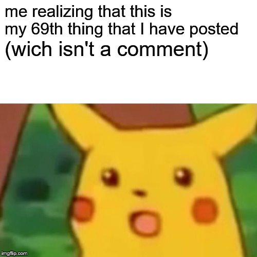 Surprised Pikachu | me realizing that this is my 69th thing that I have posted; (wich isn't a comment) | image tagged in memes,surprised pikachu | made w/ Imgflip meme maker
