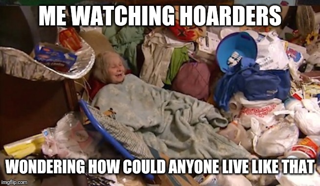 Hoarder bedroom | ME WATCHING HOARDERS; WONDERING HOW COULD ANYONE LIVE LIKE THAT | image tagged in hoarder bedroom,funny memes,memes | made w/ Imgflip meme maker