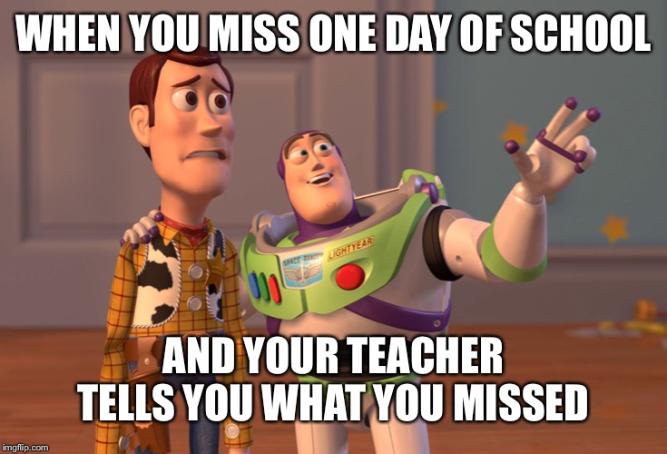 X, X Everywhere | WHEN YOU MISS ONE DAY OF SCHOOL; AND YOUR TEACHER TELLS YOU WHAT YOU MISSED | image tagged in memes,x x everywhere | made w/ Imgflip meme maker