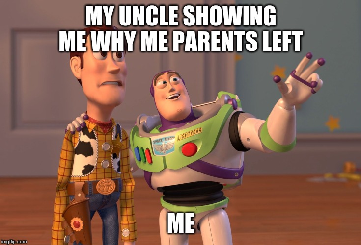 X, X Everywhere Meme | MY UNCLE SHOWING ME WHY ME PARENTS LEFT; ME | image tagged in memes,x x everywhere | made w/ Imgflip meme maker