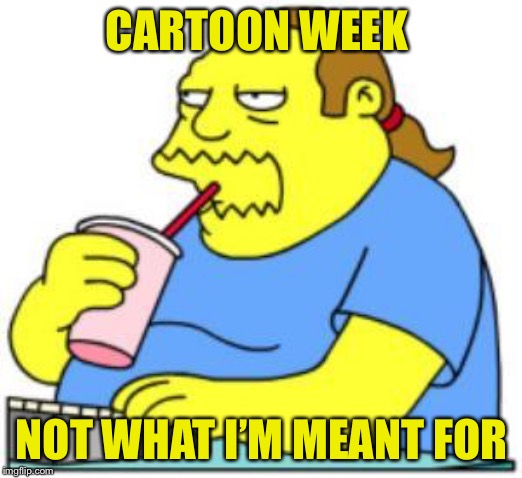 comic book guy worst ever | CARTOON WEEK; NOT WHAT I’M MEANT FOR | image tagged in comic book guy worst ever | made w/ Imgflip meme maker