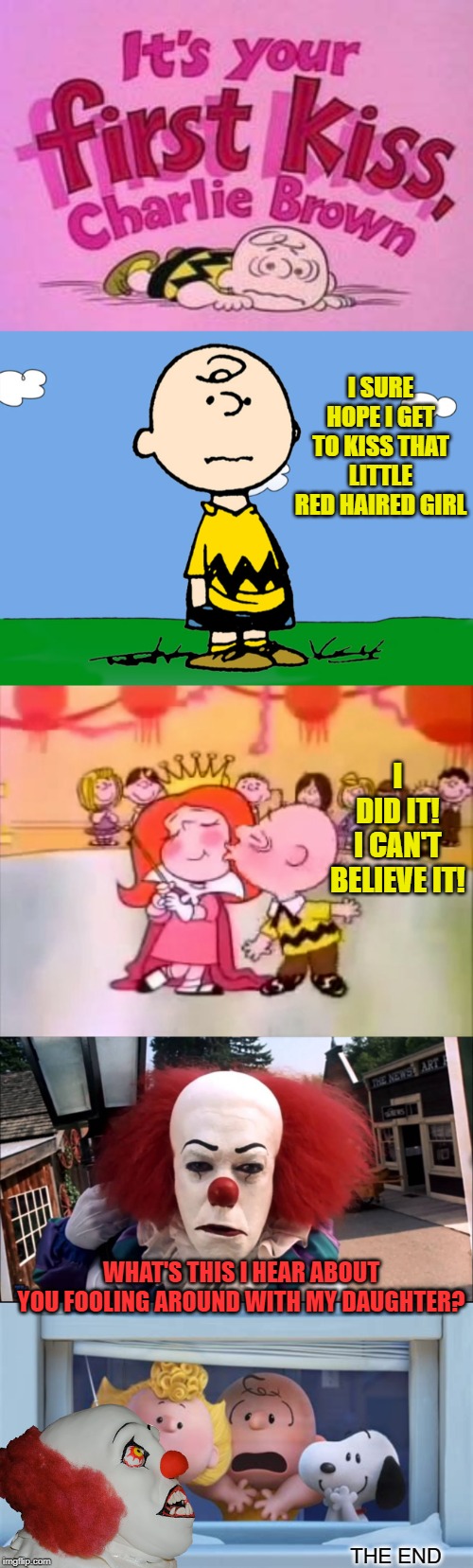 First and Last Kiss | I SURE HOPE I GET TO KISS THAT LITTLE RED HAIRED GIRL; I DID IT! I CAN'T BELIEVE IT! WHAT'S THIS I HEAR ABOUT YOU FOOLING AROUND WITH MY DAUGHTER? THE END | image tagged in funny memes,memes,charlie brown,pennywise,scary clown,red | made w/ Imgflip meme maker