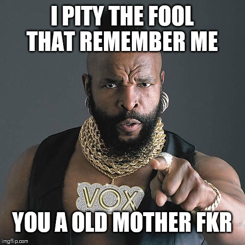 Mr T Pity The Fool | I PITY THE FOOL THAT REMEMBER ME; YOU A OLD MOTHER FKR | image tagged in memes,mr t pity the fool | made w/ Imgflip meme maker