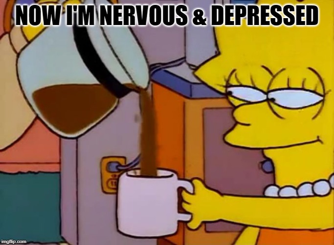 Lisa Simpson Coffee That x shit | NOW I'M NERVOUS & DEPRESSED | image tagged in lisa simpson coffee that x shit | made w/ Imgflip meme maker