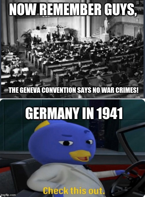 Check this out. | NOW REMEMBER GUYS, THE GENEVA CONVENTION SAYS NO WAR CRIMES! GERMANY IN 1941 | image tagged in check this out | made w/ Imgflip meme maker