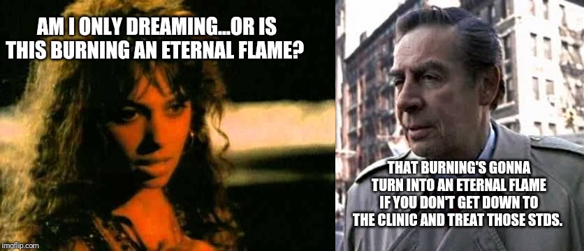 Unlawful and Out-of-Order | AM I ONLY DREAMING...OR IS THIS BURNING AN ETERNAL FLAME? THAT BURNING'S GONNA TURN INTO AN ETERNAL FLAME IF YOU DON'T GET DOWN TO THE CLINIC AND TREAT THOSE STDS. | image tagged in law and order | made w/ Imgflip meme maker