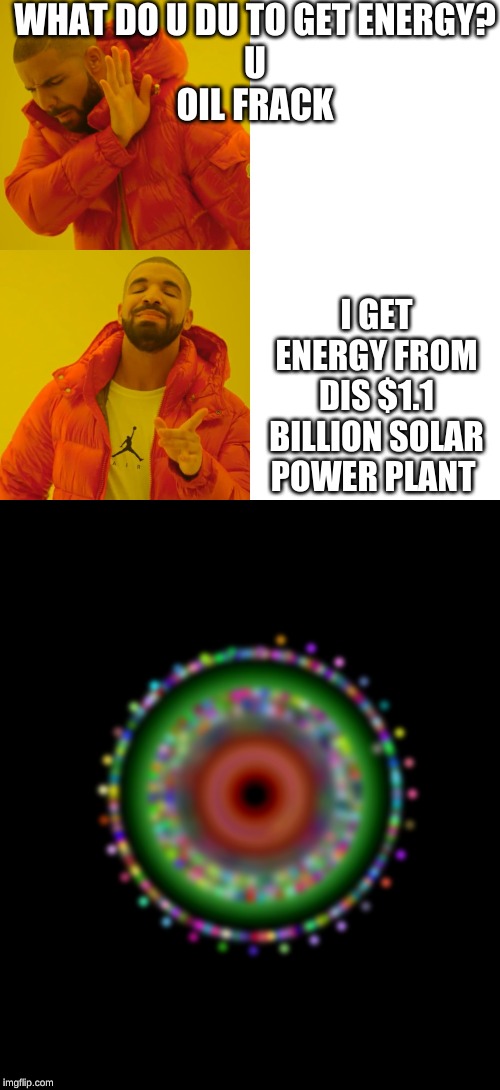 WHAT DO U DU TO GET ENERGY?




U
OIL FRACK; I GET ENERGY FROM DIS $1.1 BILLION SOLAR POWER PLANT | image tagged in memes,drake hotline bling | made w/ Imgflip meme maker