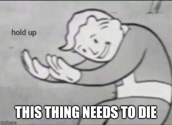 Fallout Hold Up | THIS THING NEEDS TO DIE | image tagged in fallout hold up | made w/ Imgflip meme maker