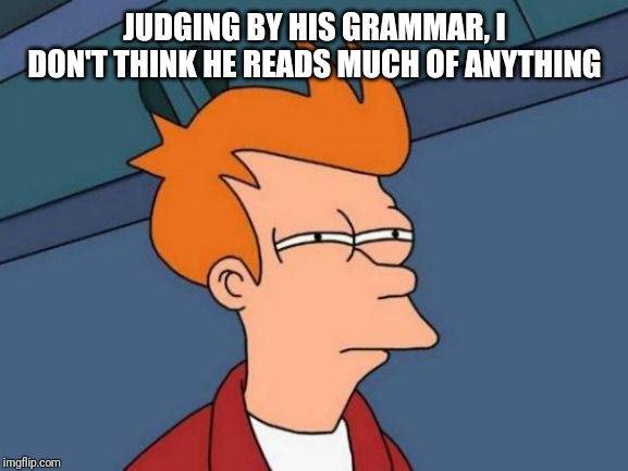 Futurama Fry Meme | JUDGING BY HIS GRAMMAR, I DON'T THINK HE READS MUCH OF ANYTHING | image tagged in memes,futurama fry | made w/ Imgflip meme maker