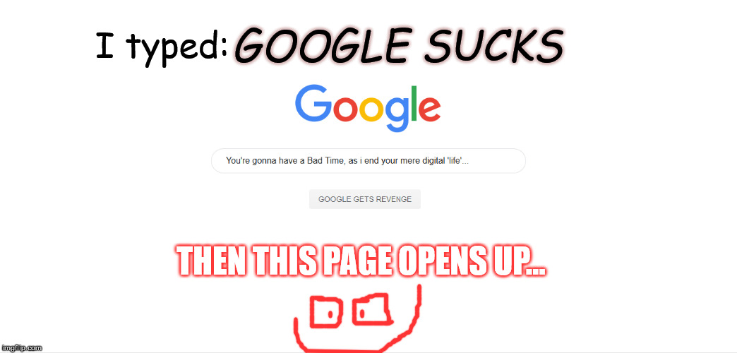 Guys, don't ever insult google | GOOGLE SUCKS; I typed:; THEN THIS PAGE OPENS UP... | image tagged in google,google sucks,google gets revenge,clickbait,real stuff | made w/ Imgflip meme maker