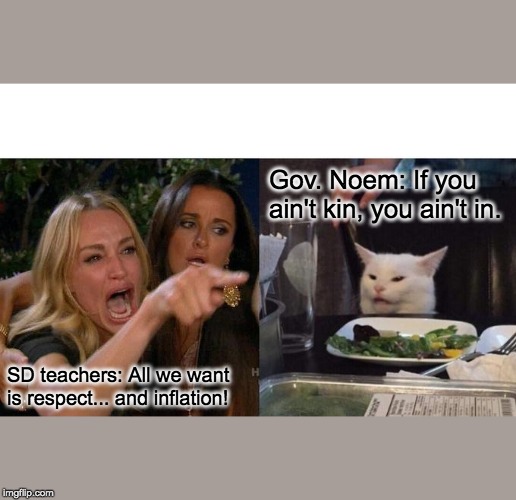Woman Yelling At Cat | Gov. Noem: If you ain't kin, you ain't in. SD teachers: All we want is respect... and inflation! | image tagged in memes,woman yelling at cat | made w/ Imgflip meme maker