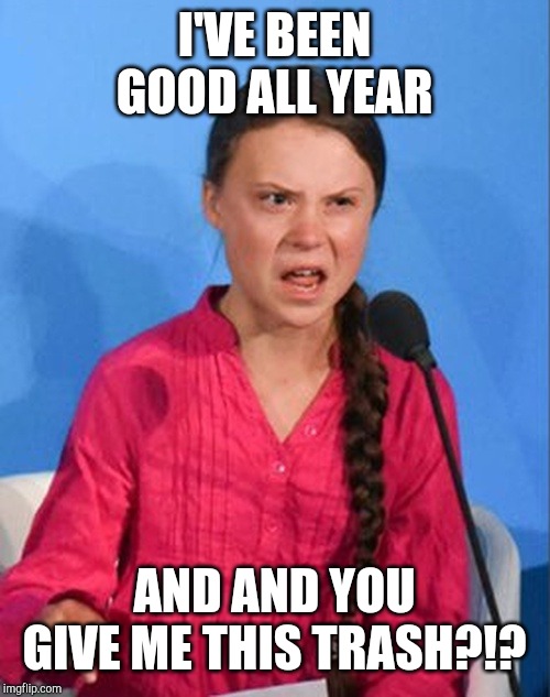 Greta Thunberg how dare you | I'VE BEEN GOOD ALL YEAR AND AND YOU GIVE ME THIS TRASH?!? | image tagged in greta thunberg how dare you | made w/ Imgflip meme maker