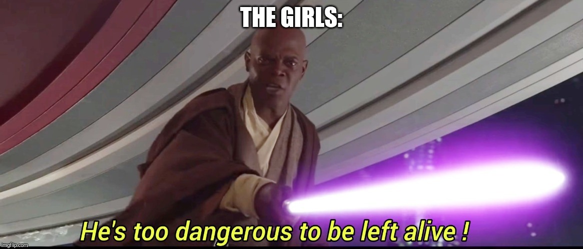 He's too dangerous to be left alive! | THE GIRLS: | image tagged in he's too dangerous to be left alive | made w/ Imgflip meme maker