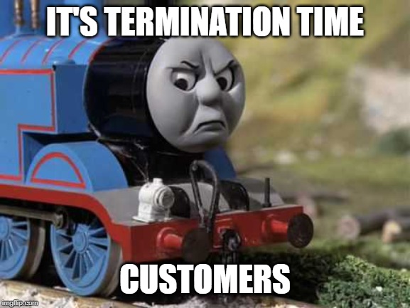 Angry Thomas | IT'S TERMINATION TIME CUSTOMERS | image tagged in angry thomas | made w/ Imgflip meme maker