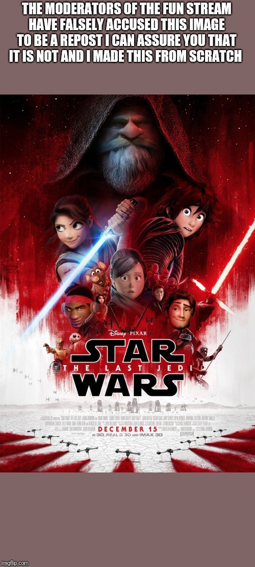 If pixar made the last jedi instead of disney | THE MODERATORS OF THE FUN STREAM HAVE FALSELY ACCUSED THIS IMAGE TO BE A REPOST I CAN ASSURE YOU THAT IT IS NOT AND I MADE THIS FROM SCRATCH | image tagged in if pixar made the last jedi instead of disney | made w/ Imgflip meme maker