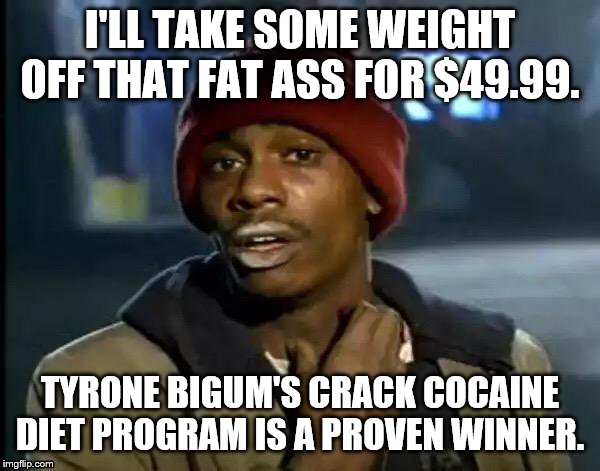 Y'all Got Any More Of That Meme | I'LL TAKE SOME WEIGHT OFF THAT FAT ASS FOR $49.99. TYRONE BIGUM'S CRACK COCAINE DIET PROGRAM IS A PROVEN WINNER. | image tagged in memes,y'all got any more of that | made w/ Imgflip meme maker