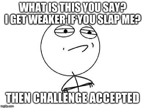 Challenge Accepted Rage Face | WHAT IS THIS YOU SAY? I GET WEAKER IF YOU SLAP ME? THEN CHALLENGE ACCEPTED | image tagged in memes,challenge accepted rage face | made w/ Imgflip meme maker