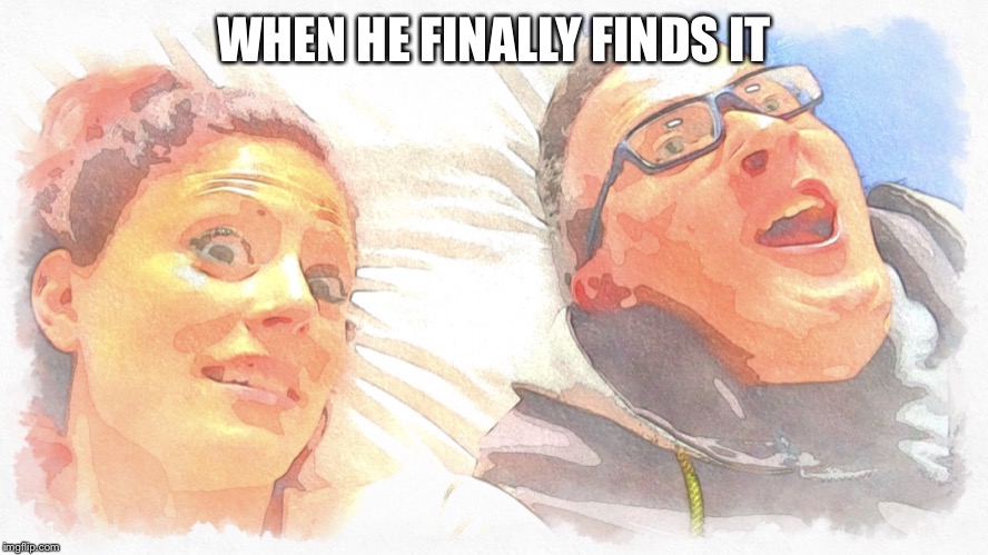 Wut The F Is Happening?!? | WHEN HE FINALLY FINDS IT | image tagged in wut the f is happening | made w/ Imgflip meme maker