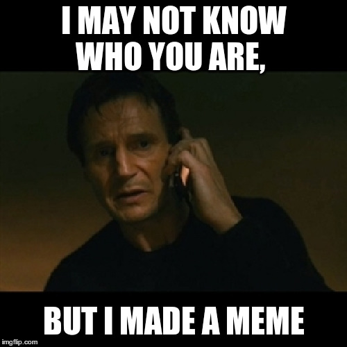 Liam Neeson Taken Meme | I MAY NOT KNOW WHO YOU ARE, BUT I MADE A MEME | image tagged in memes,liam neeson taken | made w/ Imgflip meme maker