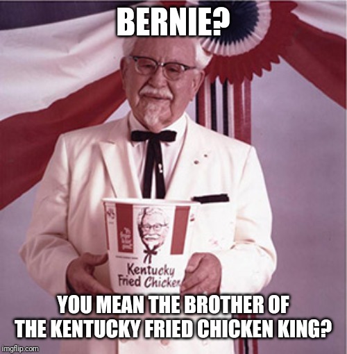 KFC Colonel Sanders | BERNIE? YOU MEAN THE BROTHER OF THE KENTUCKY FRIED CHICKEN KING? | image tagged in kfc colonel sanders | made w/ Imgflip meme maker