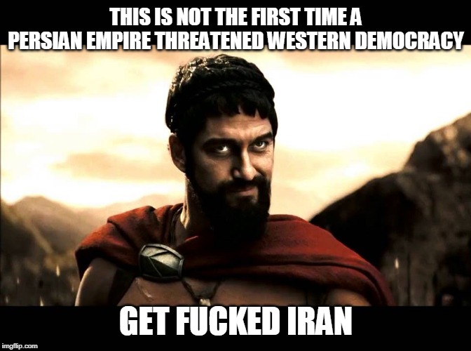 THIS IS NOT THE FIRST TIME A PERSIAN EMPIRE THREATENED WESTERN DEMOCRACY; GET FUCKED IRAN | made w/ Imgflip meme maker