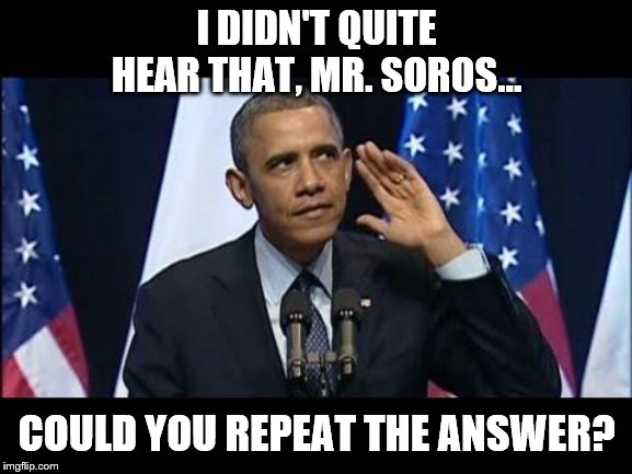 Obama No Listen | I DIDN'T QUITE HEAR THAT, MR. SOROS... COULD YOU REPEAT THE ANSWER? | image tagged in memes,obama no listen | made w/ Imgflip meme maker